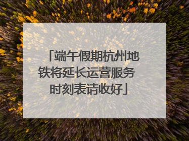 端午假期杭州地铁将延长运营服务 时刻表请收好