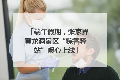 端午假期，张家界黄龙洞景区“粽香驿站”暖心上线