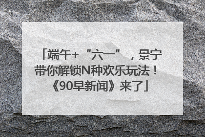 端午+“六一”，景宁带你解锁N种欢乐玩法！《90早新闻》来了