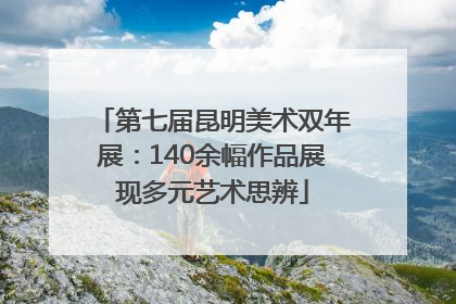 第七届昆明美术双年展：140余幅作品展现多元艺术思辨