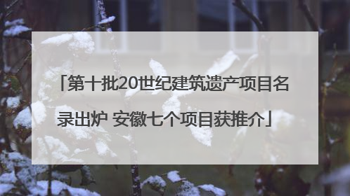 第十批20世纪建筑遗产项目名录出炉 安徽七个项目获推介