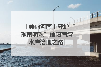 美丽河南丨守护“豫南明珠”信阳南湾水库治理之路