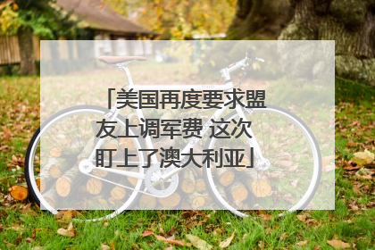 美国再度要求盟友上调军费 这次盯上了澳大利亚