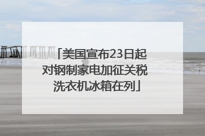 美国宣布23日起对钢制家电加征关税 洗衣机冰箱在列
