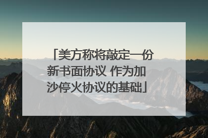 美方称将敲定一份新书面协议 作为加沙停火协议的基础