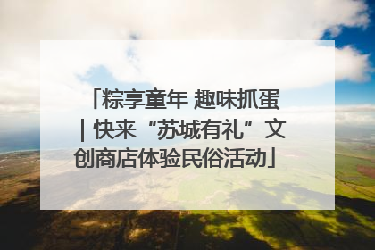 粽享童年 趣味抓蛋｜快来“苏城有礼”文创商店体验民俗活动