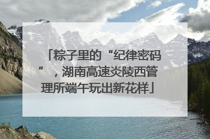 粽子里的“纪律密码”，湖南高速炎陵西管理所端午玩出新花样