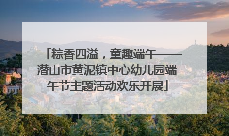 粽香四溢，童趣端午——潜山市黄泥镇中心幼儿园端午节主题活动欢乐开展