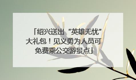 绍兴送出“英雄无忧”大礼包！见义勇为人员可免费乘公交游景点