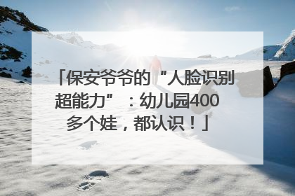 保安爷爷的“人脸识别超能力”：幼儿园400多个娃，都认识！