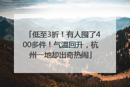 低至3折！有人囤了400多件！气温回升，杭州一地却出奇热闹