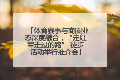 体育赛事与商圈业态深度融合，“走红军走过的路” 徒步活动举行推介会