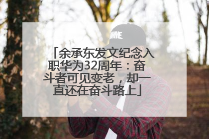 余承东发文纪念入职华为32周年：奋斗者可见变老，却一直还在奋斗路上