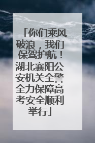 你们乘风破浪，我们保驾护航！湖北襄阳公安机关全警全力保障高考安全顺利举行