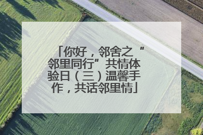 你好，邻舍之“邻里同行”共情体验日（三）温馨手作，共话邻里情