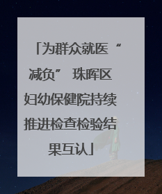 为群众就医“减负” 珠晖区妇幼保健院持续推进检查检验结果互认