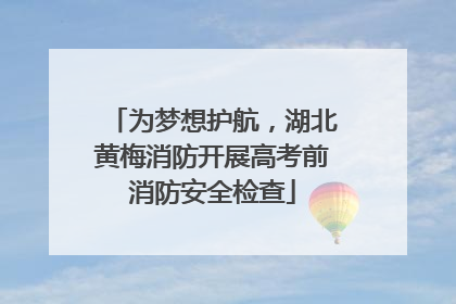 为梦想护航，湖北黄梅消防开展高考前消防安全检查