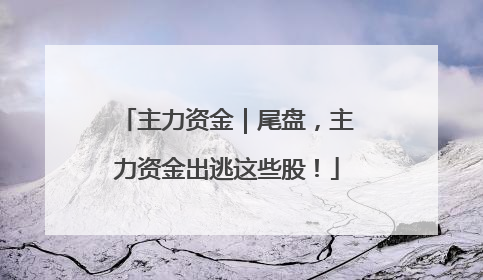 主力资金｜尾盘，主力资金出逃这些股！