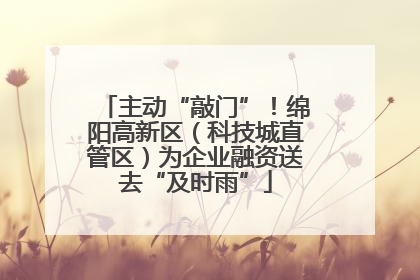 主动“敲门”！绵阳高新区（科技城直管区）为企业融资送去“及时雨”