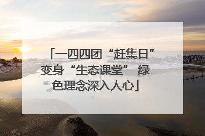 一四四团“赶集日”变身“生态课堂” 绿色理念深入人心
