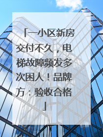 一小区新房交付不久，电梯故障频发多次困人！品牌方：验收合格