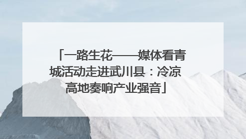 一路生花——媒体看青城活动走进武川县：冷凉高地奏响产业强音