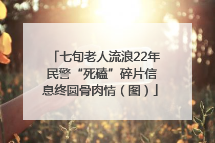 七旬老人流浪22年 民警“死磕”碎片信息终圆骨肉情（图）