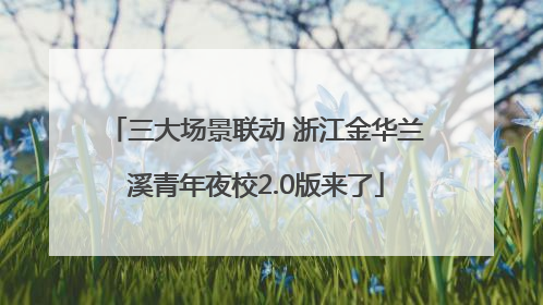 三大场景联动 浙江金华兰溪青年夜校2.0版来了