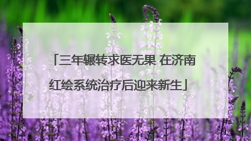 三年辗转求医无果 在济南红绘系统治疗后迎来新生