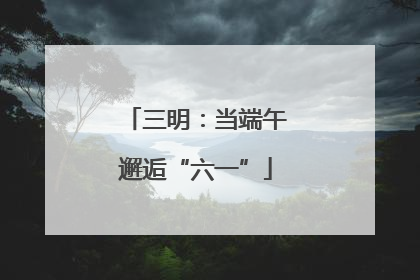 三明：当端午邂逅“六一”