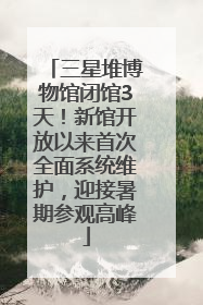 三星堆博物馆闭馆3天！新馆开放以来首次全面系统维护，迎接暑期参观高峰