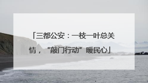 三都公安：一枝一叶总关情，“敲门行动”暖民心