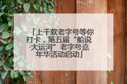 上千款老字号等你打卡，第五届“船说·大运河”老字号嘉年华活动启动