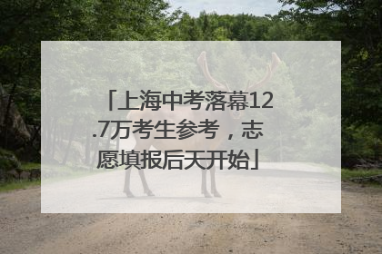 上海中考落幕12.7万考生参考，志愿填报后天开始