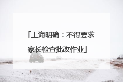 上海明确：不得要求家长检查批改作业