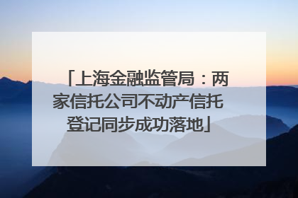 上海金融监管局：两家信托公司不动产信托登记同步成功落地
