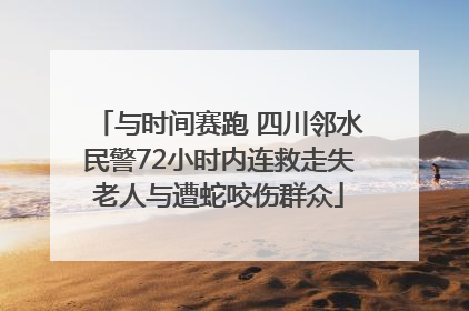 与时间赛跑 四川邻水民警72小时内连救走失老人与遭蛇咬伤群众