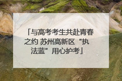 与高考考生共赴青春之约 苏州高新区“执法蓝”用心护考