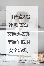 严查8起违规 青岛交通执法筑牢端午假期安全防线