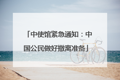 中使馆紧急通知：中国公民做好撤离准备