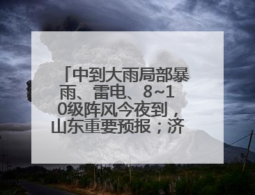 中到大雨局部暴雨、雷电、8~10级阵风今夜到，山东重要预报；济南连续2天有雨