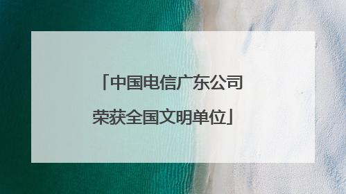 中国电信广东公司荣获全国文明单位