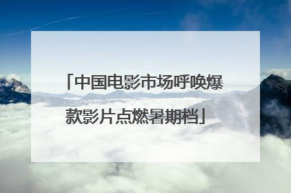 中国电影市场呼唤爆款影片点燃暑期档