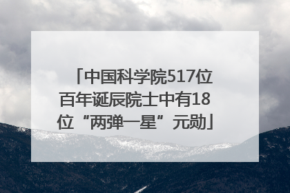 中国科学院517位百年诞辰院士中有18位“两弹一星”元勋