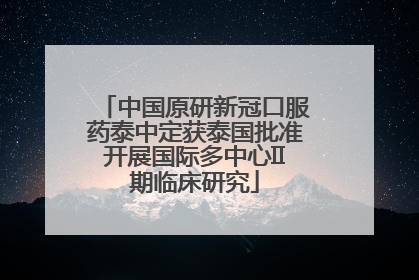 中国原研新冠口服药泰中定获泰国批准开展国际多中心II期临床研究