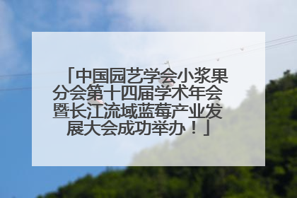 中国园艺学会小浆果分会第十四届学术年会暨长江流域蓝莓产业发展大会成功举办！