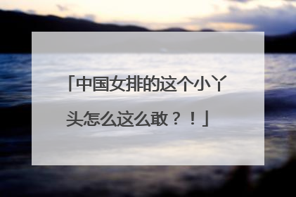 中国女排的这个小丫头怎么这么敢？！
