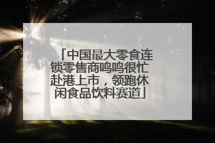 中国最大零食连锁零售商鸣鸣很忙赴港上市，领跑休闲食品饮料赛道