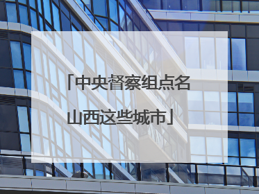 中央督察组点名山西这些城市
