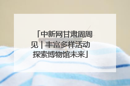中新网甘肃周周见｜丰富多样活动探索博物馆未来